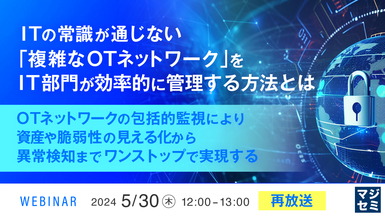 【再放送】ITの常識が通じない「複雑なOTネットワーク」をIT部門が効率的に管理する方法とは ～OTネットワークの包括的監視により、資産や脆弱性の見える化から異常検知までワンストップで実現する～