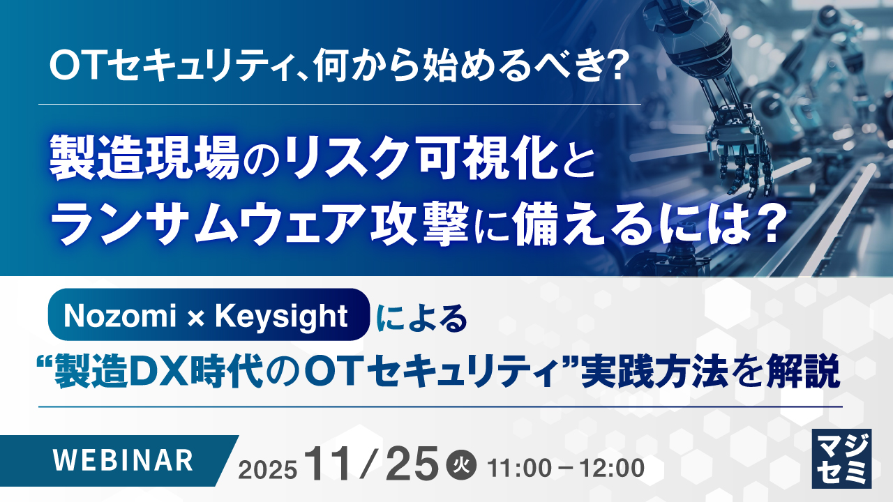 OTセキュリティ、何から始めるべき？ 製造現場のリスク可視化とランサムウェア攻撃に備えるには？ ～Nozomi × Keysightによる“製造DX時代のOTセキュリティ”実践方法を解説～