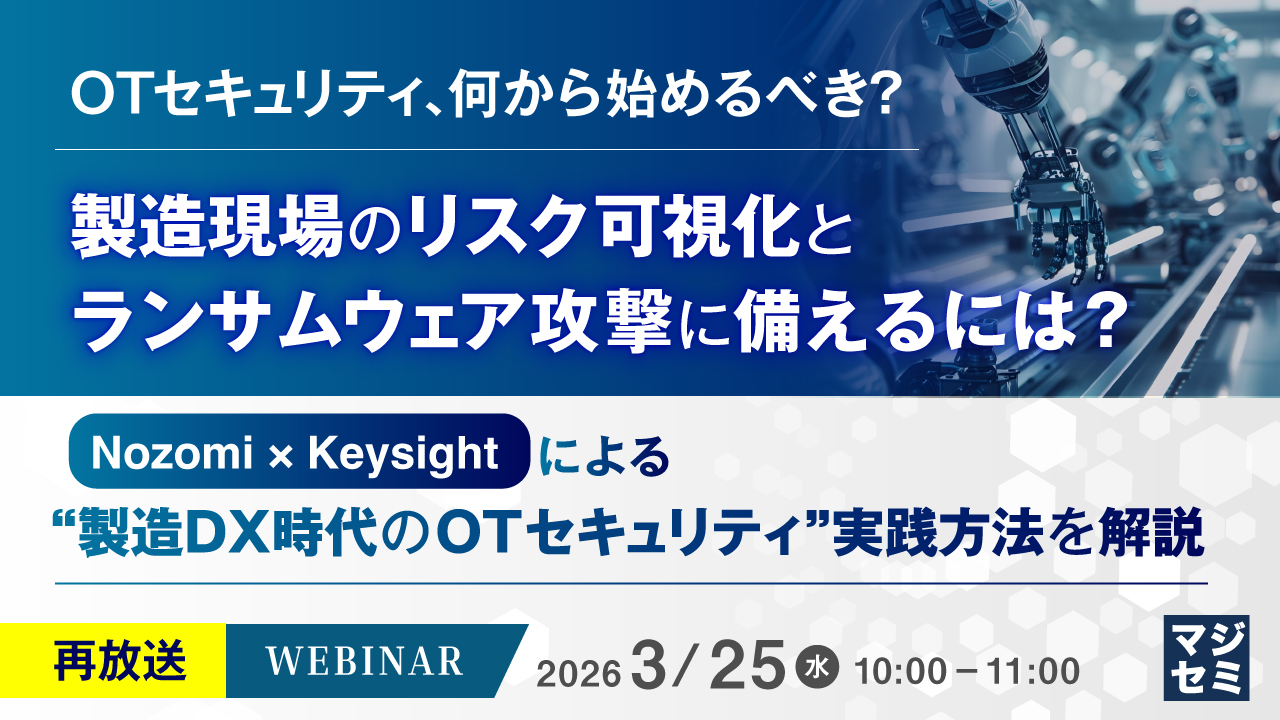 【再放送】OTセキュリティ、何から始めるべき？ 製造現場のリスク可視化とランサムウェア攻撃に備えるには？ ～Nozomi × Keysightによる“製造DX時代のOTセキュリティ”実践方法を解説～