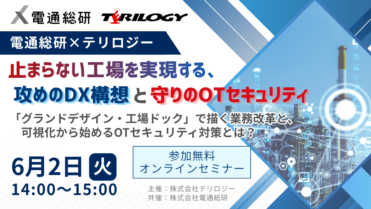 【電通総研×テリロジー】止まらない工場を実現する、攻めのDX構想と守りのOTセキュリティ ～「グランドデザイン・工場ドック」で描く業務改革と、可視化から始めるOTセキュリティ対策とは？～
