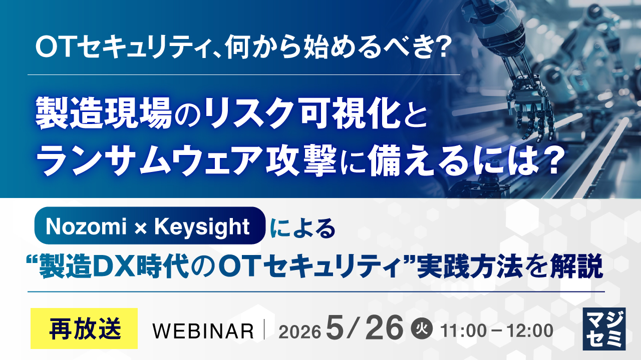【再放送】OTセキュリティ、何から始めるべき？ 製造現場のリスク可視化とランサムウェア攻撃に備えるには？ ～Nozomi × Keysightによる“製造DX時代のOTセキュリティ”実践方法を解説～