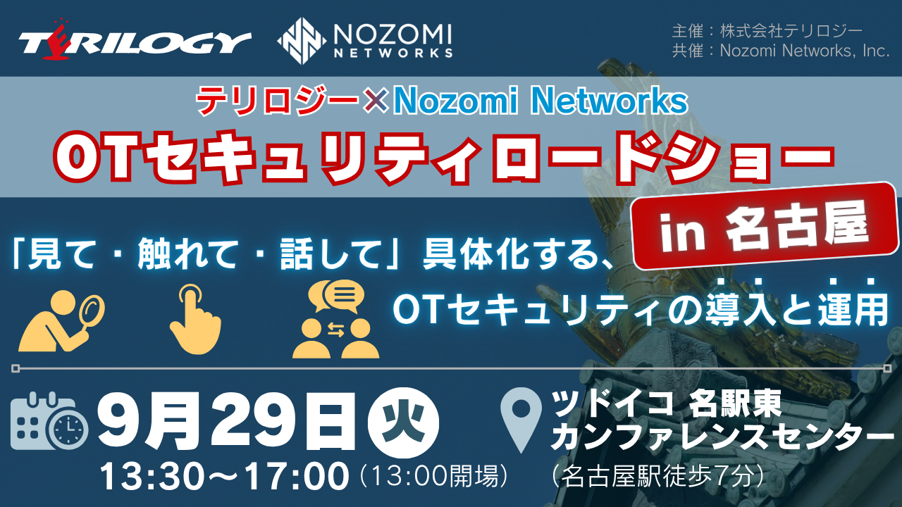 テリロジー×Nozomi Networks OTセキュリティロードショー in 名古屋 〜「見て・触れて・話して」具体化する、OTセキュリティの導入と運用〜
