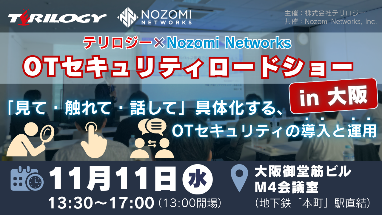 テリロジー×Nozomi Networks OTセキュリティロードショー in 大阪 〜「見て・触れて・話して」具体化する、OTセキュリティの導入と運用〜